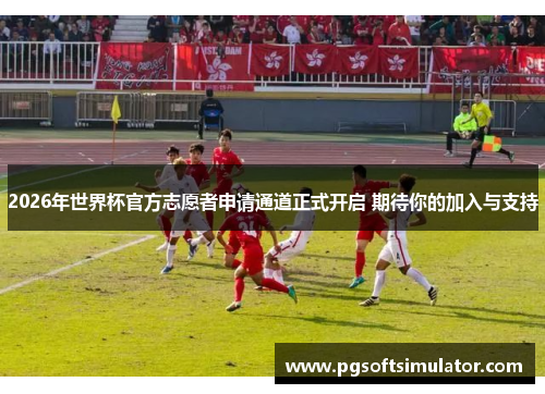 2026年世界杯官方志愿者申请通道正式开启 期待你的加入与支持 2026年世界杯官方志愿者申请通道正式开启 期待你的加入与支持