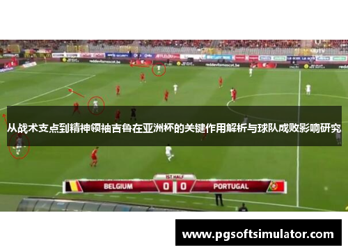 从战术支点到精神领袖吉鲁在亚洲杯的关键作用解析与球队成败影响研究