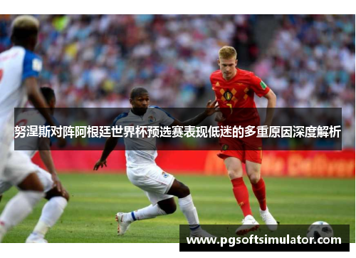 努涅斯对阵阿根廷世界杯预选赛表现低迷的多重原因深度解析