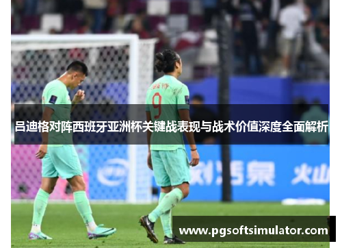 吕迪格对阵西班牙亚洲杯关键战表现与战术价值深度全面解析