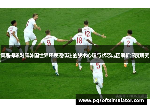 奥斯梅恩对阵韩国世界杯表现低迷的战术心理与状态成因解析深度研究 奥斯梅恩对阵韩国世界杯表现低迷的战术心理与状态成因解析深度研究