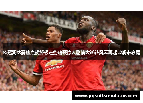 欧冠淘汰赛焦点战终极走势暗藏惊人剧情大逆转风云再起波澜未息篇