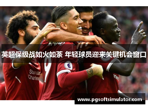 英超保级战如火如荼 年轻球员迎来关键机会窗口 英超保级战如火如荼 年轻球员迎来关键机会窗口